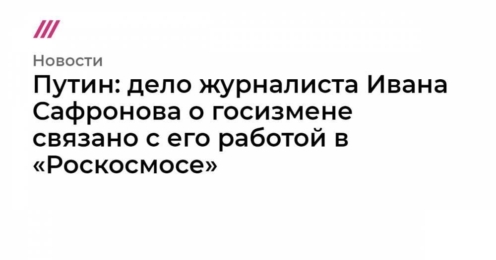 Путин: дело журналиста Ивана Сафронова о госизмене связано с его работой в «Роскосмосе»