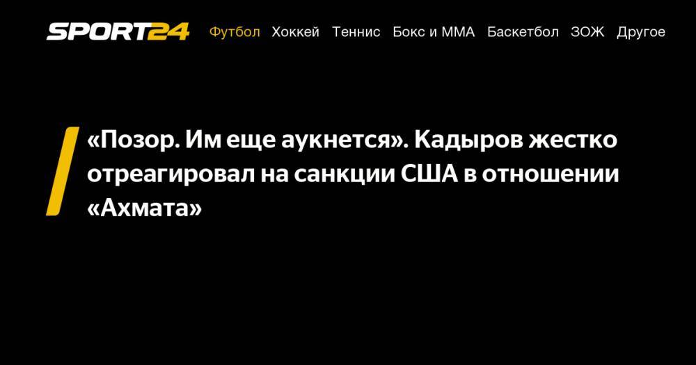 "Позор. Им еще аукнется". Кадыров жестко отреагировал на санкции США в отношении "Ахмата"