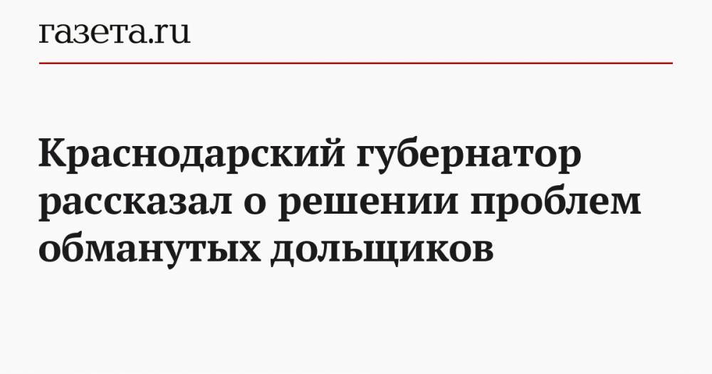 Краснодарский губернатор рассказал о решении проблем обманутых дольщиков