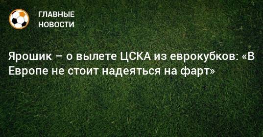 Ярошик – о вылете ЦСКА из еврокубков: «В Европе не стоит надеяться на фарт»
