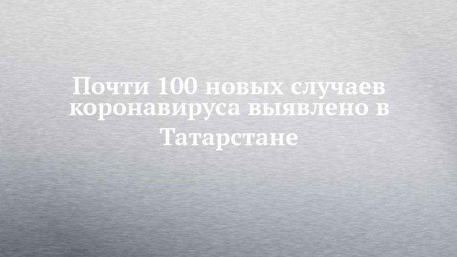 Почти 100 новых случаев коронавируса выявлено в Татарстане