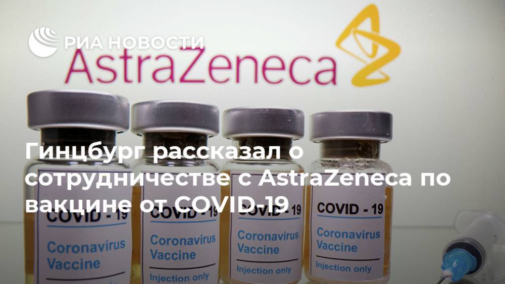 Гинцбург рассказал о сотрудничестве с AstraZeneca по вакцине от COVID-19