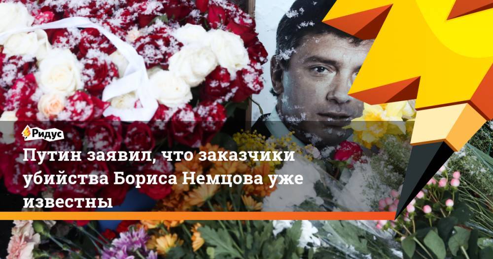 Путин заявил, что заказчики убийства Бориса Немцова уже известны