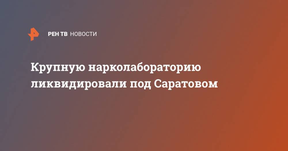 Крупную нарколабораторию ликвидировали под Саратовом