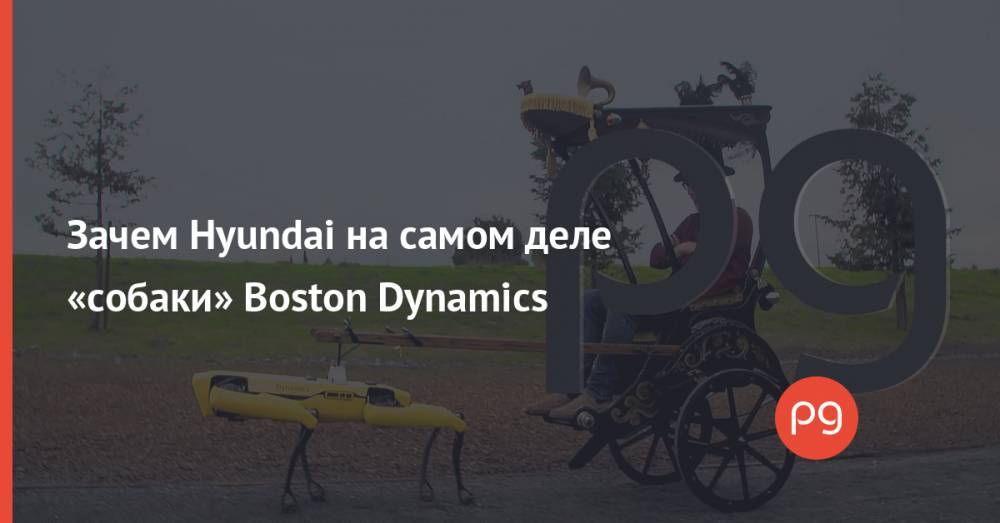 Зачем Hyundai на самом деле «собаки» Boston Dynamics