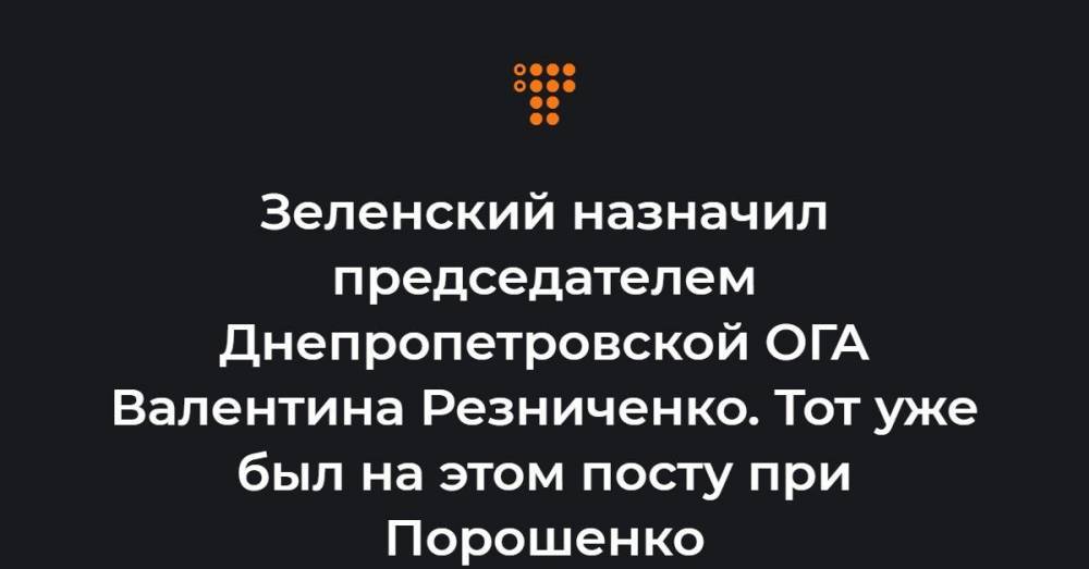 Зеленский назначил председателем Днепропетровской ОГА Валентина Резниченко. Тот уже был на этом посту при Порошенко
