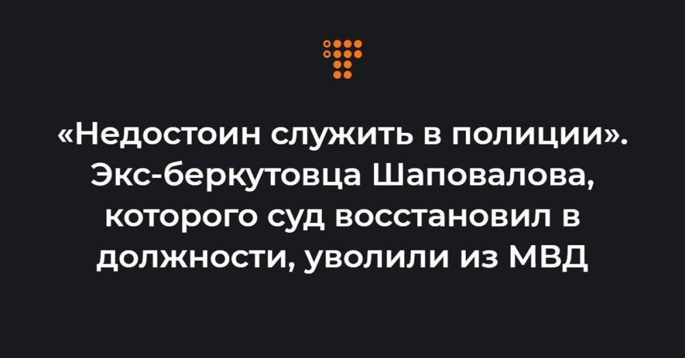 «Недостоин служить в полиции». Экс-беркутовца Шаповалова, которого суд восстановил в должности, уволили из МВД