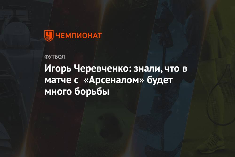 Игорь Черевченко: знали, что в матче с «Арсеналом» будет много борьбы