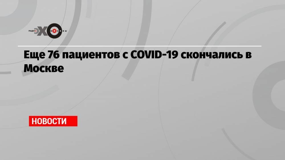 Еще 76 пациентов с COVID-19 скончались в Москве