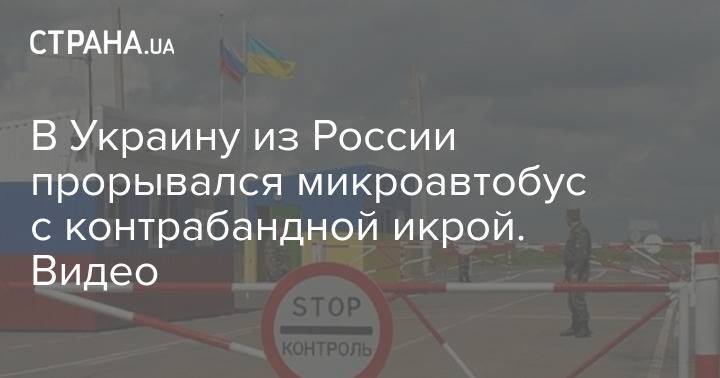В Украину из России прорывался микроавтобус с контрабандной икрой. Видео