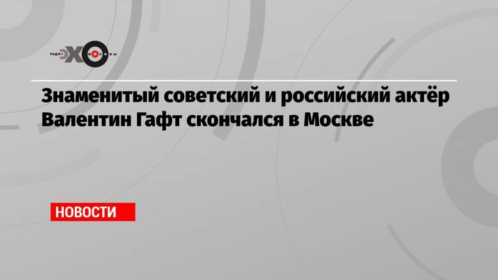 Знаменитый советский и российский актёр Валентин Гафт скончался в Москве