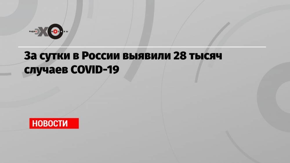За сутки в России выявили 28 тысяч случаев COVID-19