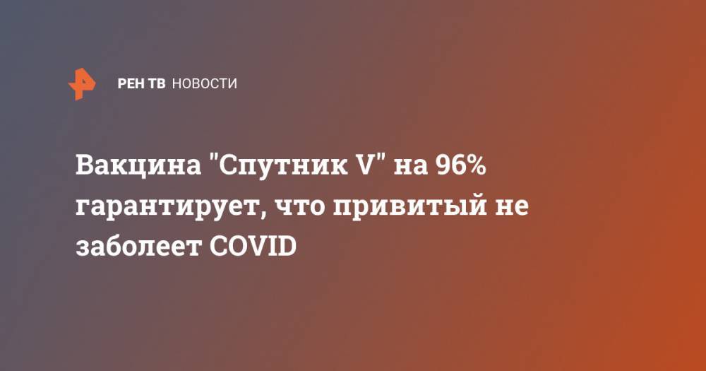 Вакцина "Спутник V" на 96% гарантирует, что привитый не заболеет COVID