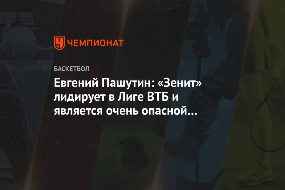 Евгений Пашутин: «Зенит» лидирует в Лиге ВТБ и является очень опасной командой