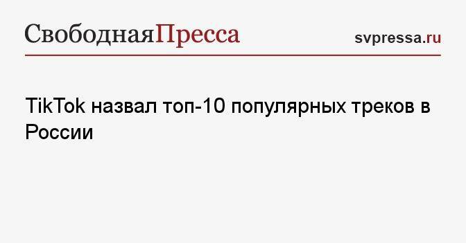 TikTok назвал топ-10 популярных треков в России