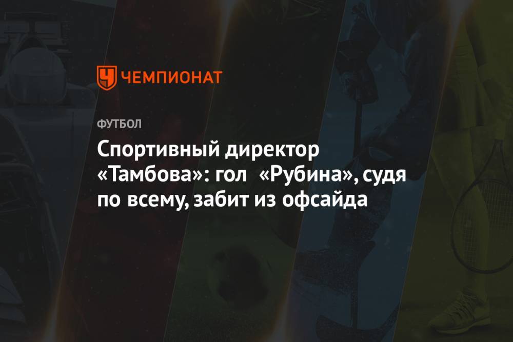 Спортивный директор «Тамбова»: гол «Рубина», судя по всему, забит из офсайда