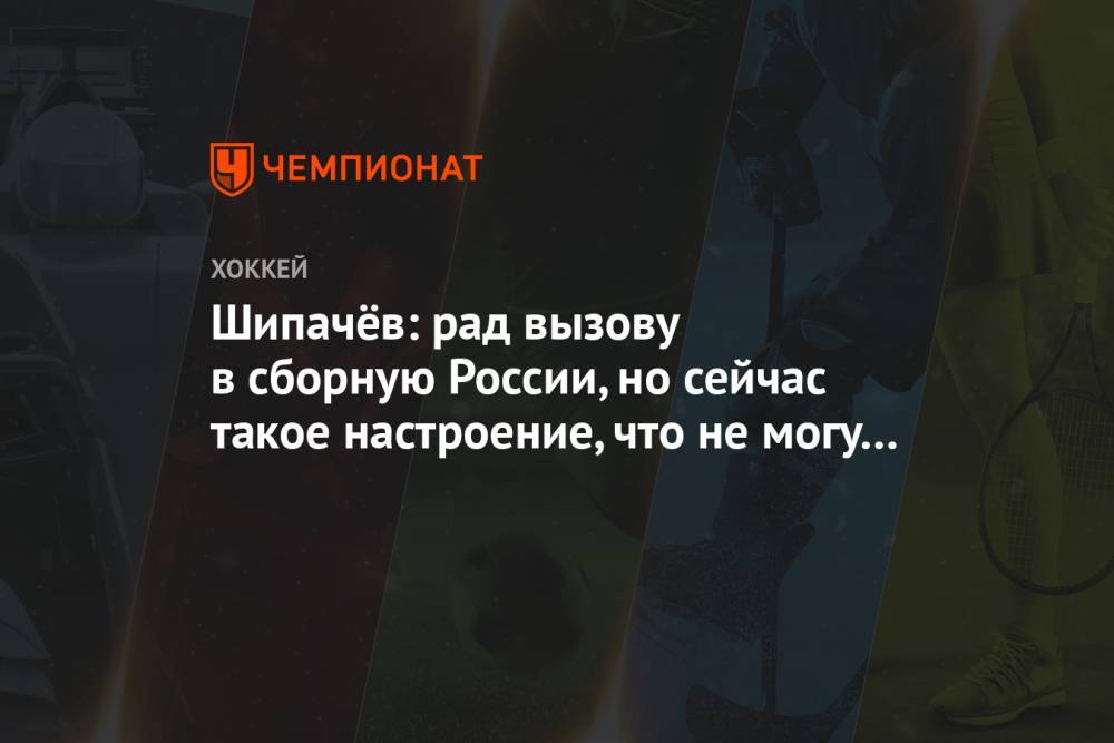 Шипачёв: рад вызову в сборную России, но сейчас такое настроение, что не могу веселиться