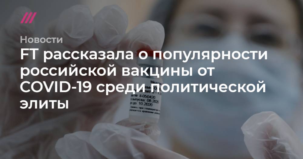 FT рассказала о популярности российской вакцины от COVID-19 среди политической элиты