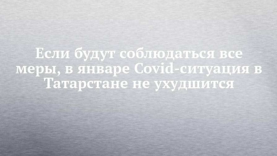 Если будут соблюдаться все меры, в январе Covid-ситуация в Татарстане не ухудшится