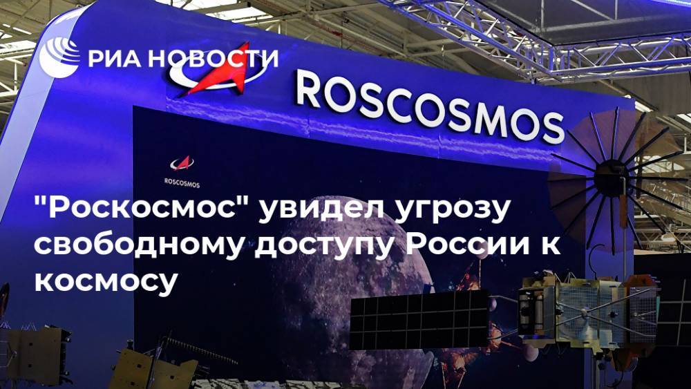 "Роскосмос" увидел угрозу свободному доступу России к космосу