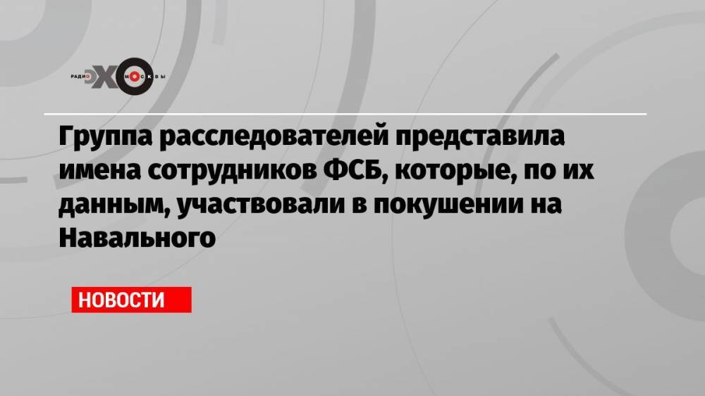 Группа расследователей представила имена сотрудников ФСБ, которые, по их данным, участвовали в покушении на Навального
