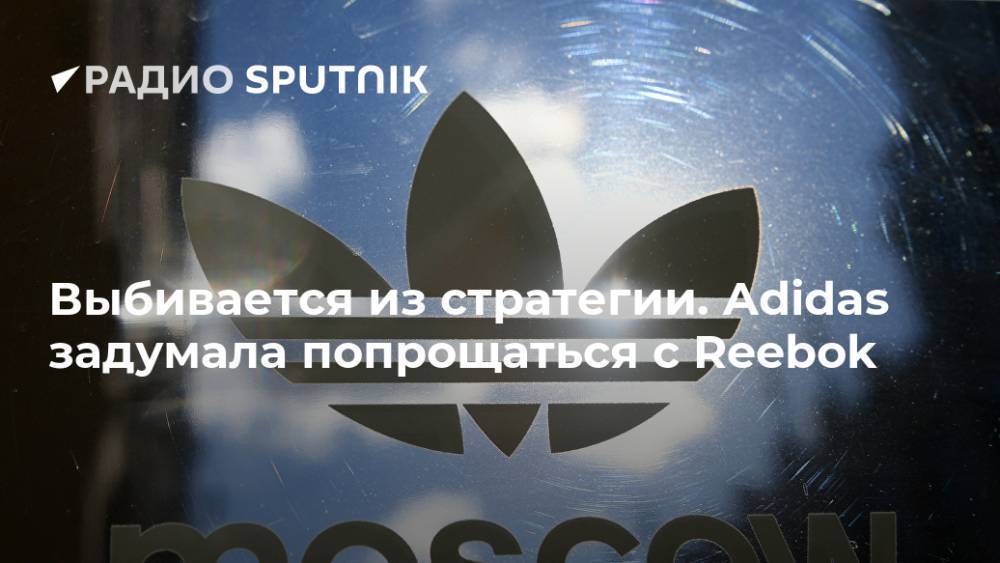 Выбивается из стратегии. Adidas задумала попрощаться с Reebok