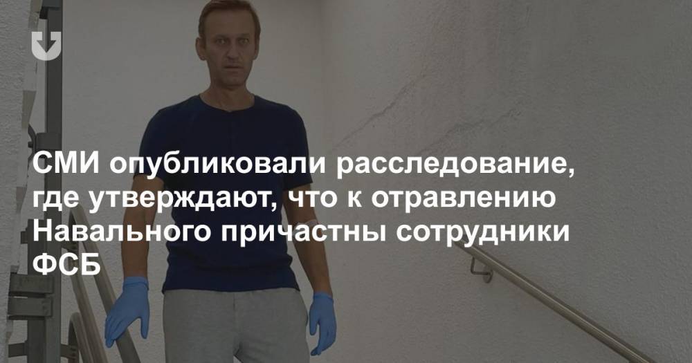 СМИ опубликовали расследование, где утверждают, что к отравлению Навального причастны сотрудники ФСБ