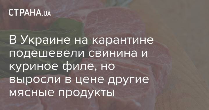В Украине на карантине подешевели свинина и куриное филе, но выросли в цене другие мясные продукты