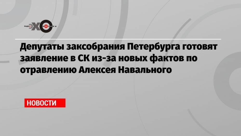 Депутаты заксобрания Петербурга готовят заявление в СК из-за новых фактов по отравлению Алексея Навального