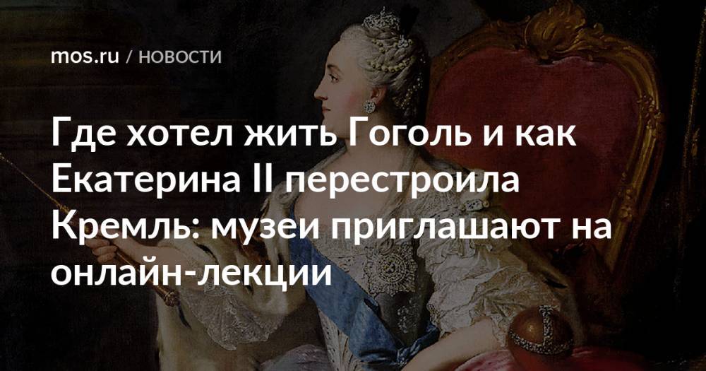 Где хотел жить Гоголь и как Екатерина II перестроила Кремль: музеи приглашают на онлайн-лекции