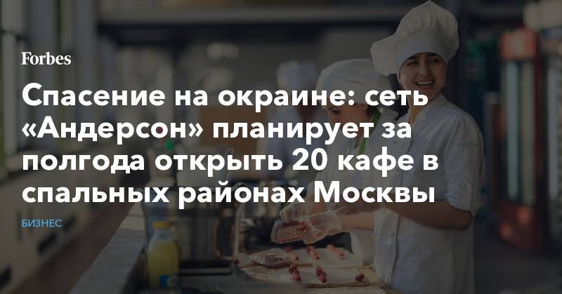 Спасение на окраине: сеть «Андерсон» планирует за полгода открыть 20 кафе в спальных районах Москвы
