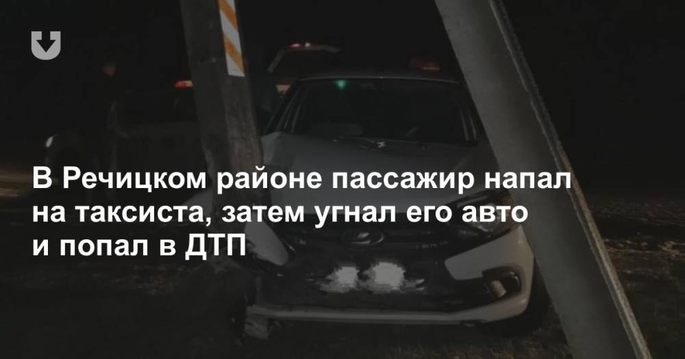 В Речицком районе пассажир напал на таксиста, затем угнал его авто и попал в ДТП
