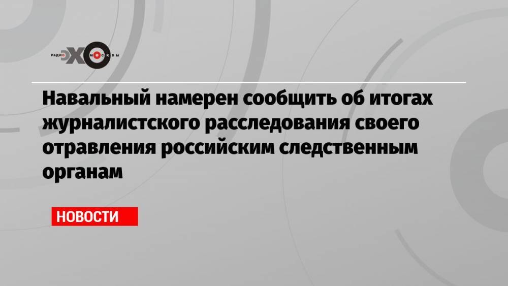 Навальный намерен сообщить об итогах журналистского расследования своего отравления российским следственным органам