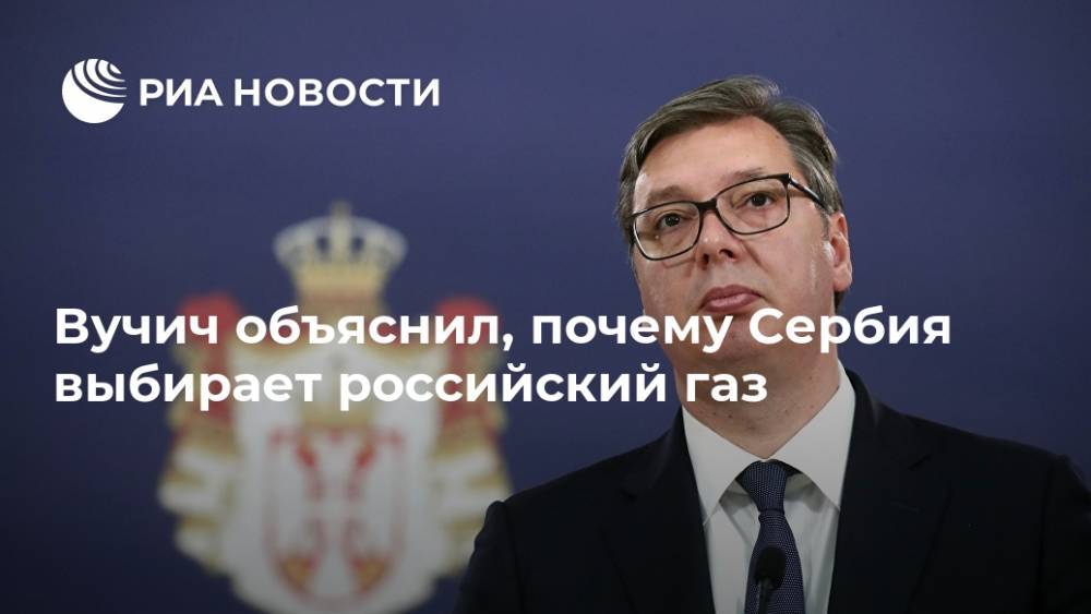 Вучич объяснил, почему Сербия выбирает российский газ