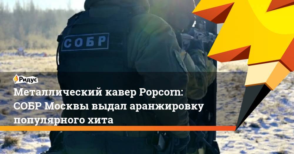 Металлический кавер Popcorn: СОБР Москвы выдал аранжировку популярного хита