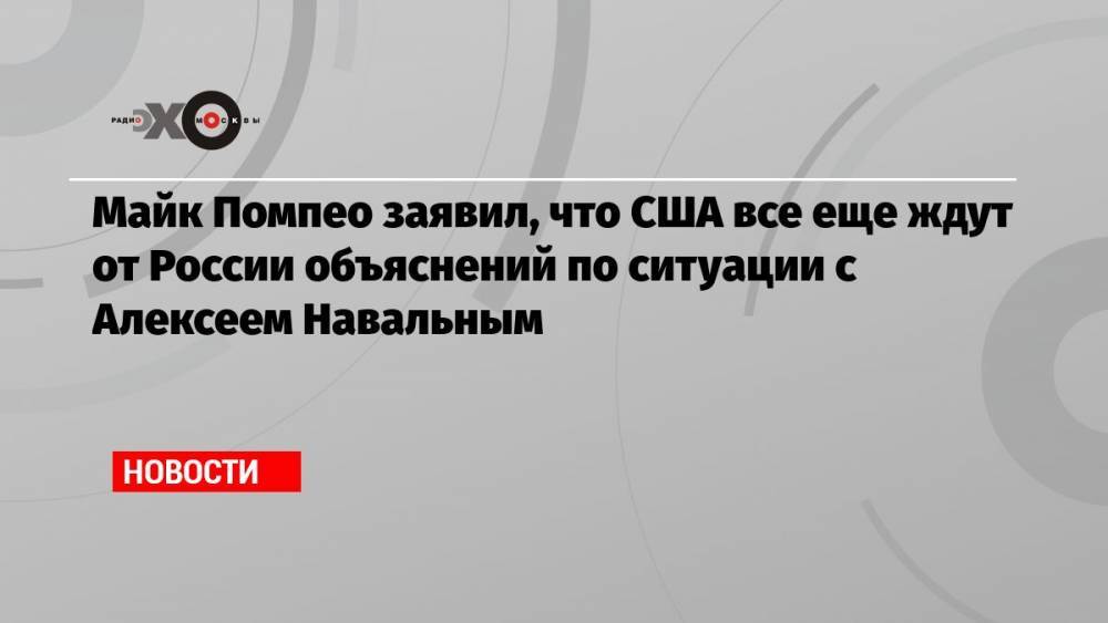 Майк Помпео заявил, что США все еще ждут от России объяснений по ситуации с Алексеем Навальным