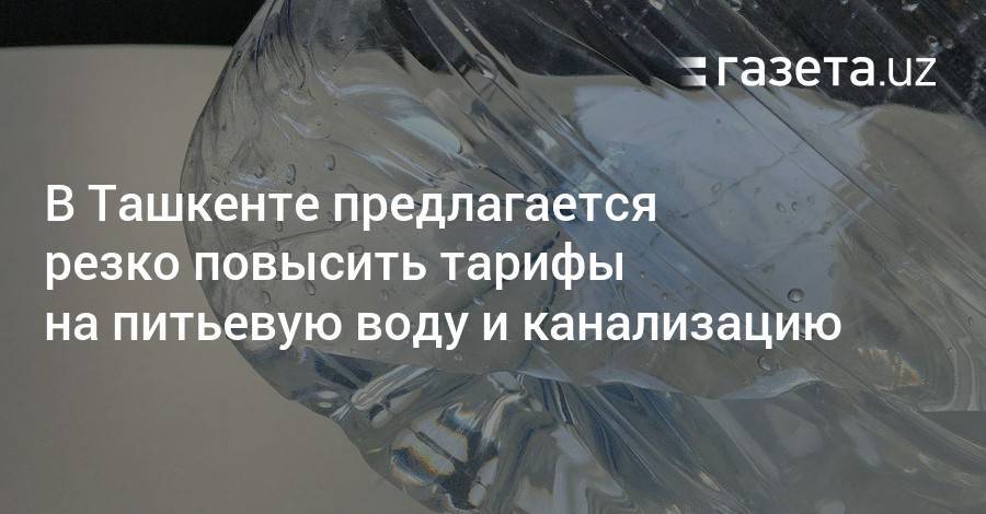 В Ташкенте предлагается резко повысить тарифы на питьевую воду и канализацию
