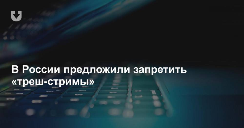 В России предложили запретить «треш-стримы»