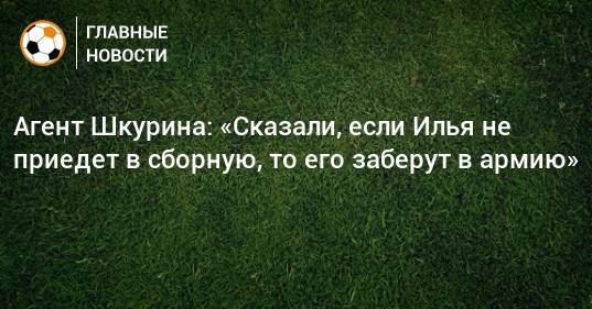 Агент Шкурина: «Сказали, если Илья не приедет в сборную, то его заберут в армию»