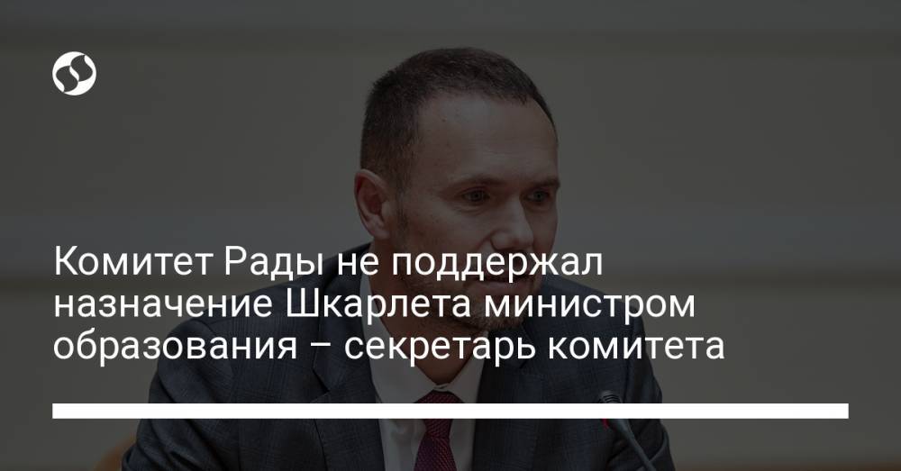Комитет Рады не поддержал назначение Шкарлета министром образования – секретарь комитета