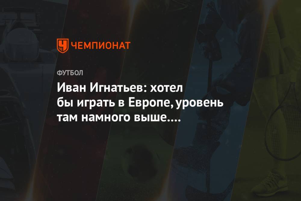 Иван Игнатьев: хотел бы играть в Европе, уровень там намного выше. Мне нравится АПЛ