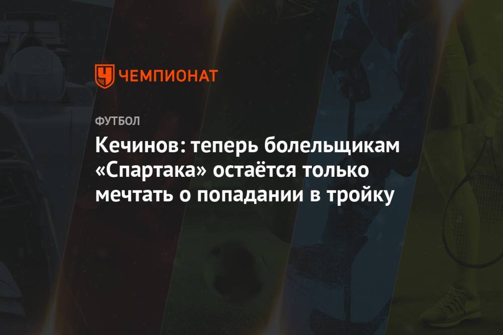 Кечинов: теперь болельщикам «Спартака» остаётся только мечтать о попадании в тройку