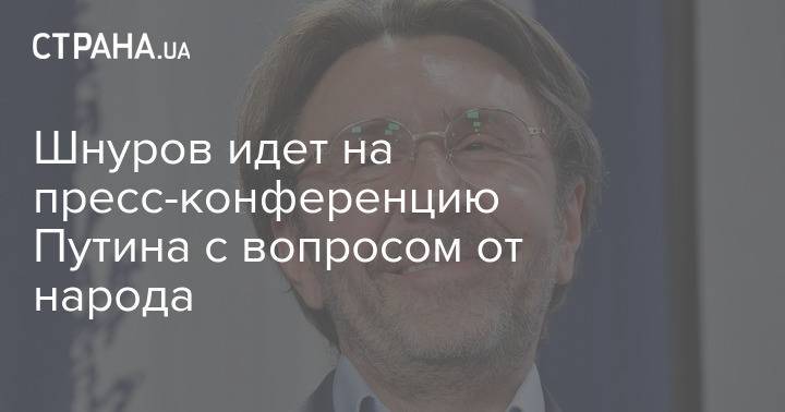 Шнуров идет на пресс-конференцию Путина с вопросом от народа