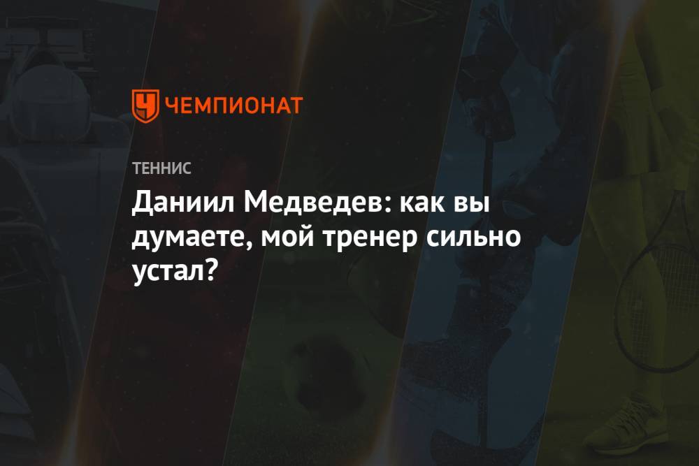 Даниил Медведев: как вы думаете, мой тренер сильно устал?