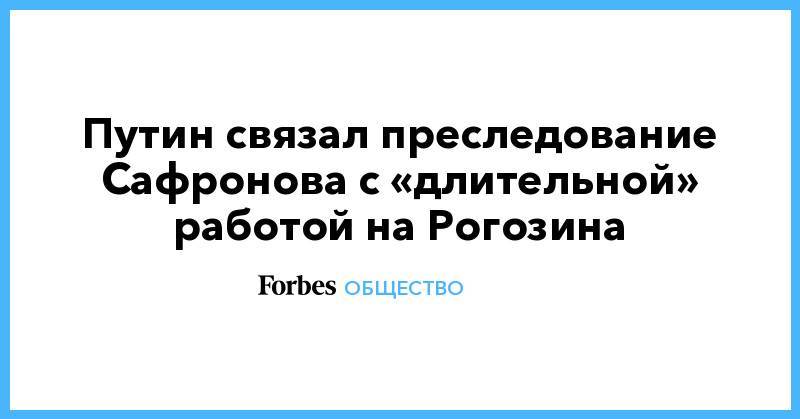 Путин связал преследование Сафронова с «длительной» работой на Рогозина