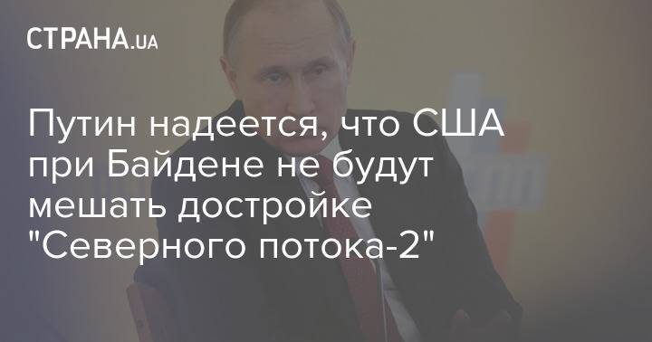 Путин надеется, что США при Байдене не будут мешать достройке "Северного потока-2"