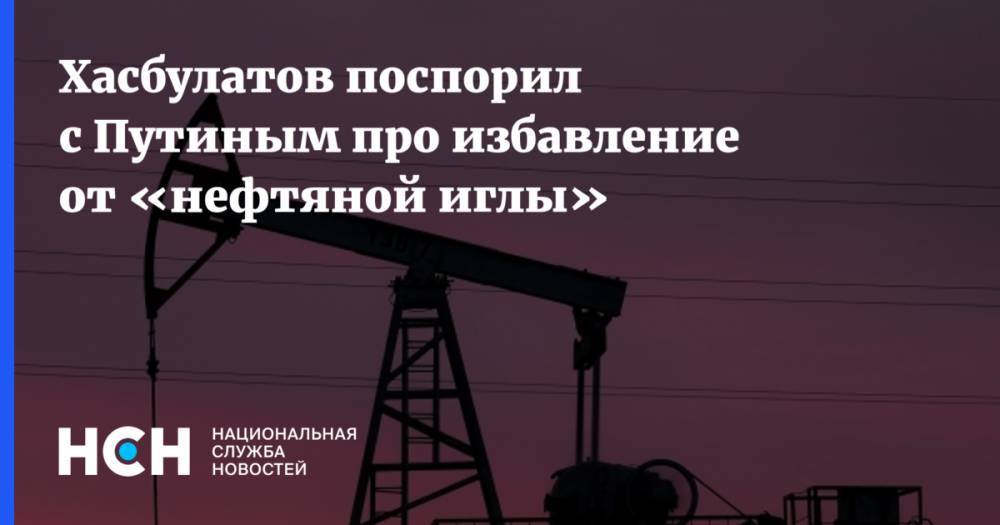 Хасбулатов поспорил с Путиным про избавление от «нефтяной иглы»