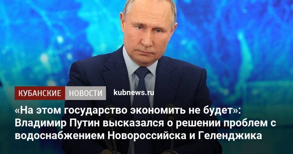 «На этом государство экономить не будет»: Владимир Путин высказался о решении проблем с водоснабжением в Новороссийске и Геленджике