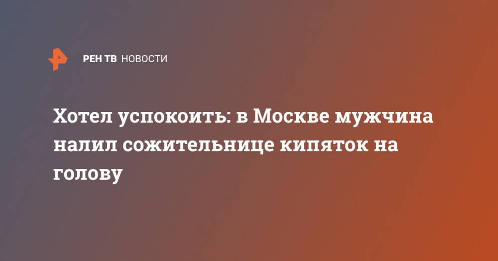 Хотел успокоить: в Москве мужчина налил сожительнице кипяток на голову