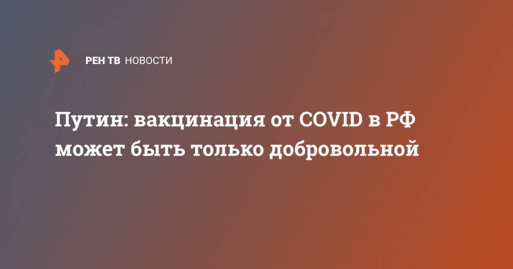 Путин: вакцинация от COVID в РФ может быть только добровольной